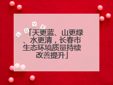 天更蓝、山更绿、水更清，长春市生态环境质量持续改善提升