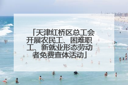 天津红桥区总工会开展农民工、困难职工、新就业形态劳动者免费查体活动