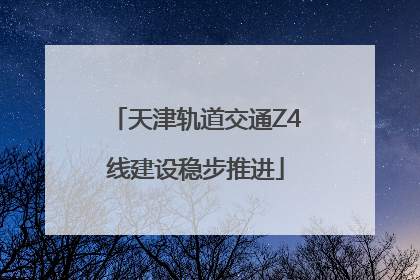 天津轨道交通Z4线建设稳步推进