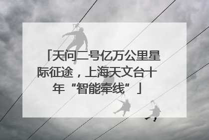 天问二号亿万公里星际征途，上海天文台十年“智能牵线”
