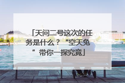 天问二号这次的任务是什么？“空天兔”带你一探究竟