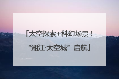太空探索+科幻场景！“湘江·太空城”启航