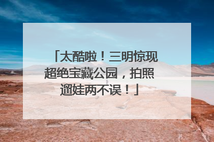 太酷啦！三明惊现超绝宝藏公园，拍照遛娃两不误！