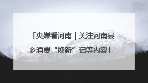 央媒看河南｜关注河南县乡消费“焕新”记等内容