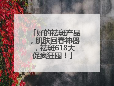 好的祛斑产品，肌肤回春神器，祛斑618大促疯狂囤！