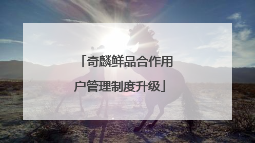 奇麟鲜品合作用户管理制度升级