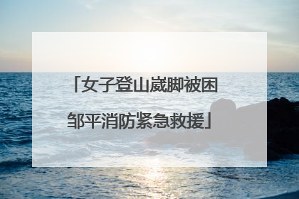 女子登山崴脚被困 邹平消防紧急救援