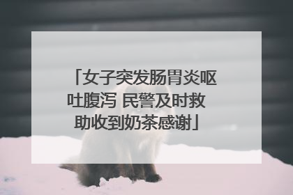 女子突发肠胃炎呕吐腹泻 民警及时救助收到奶茶感谢