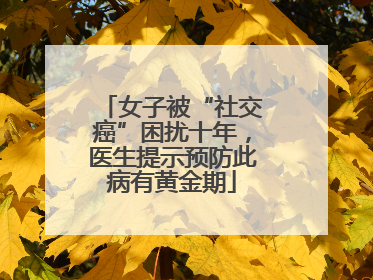 女子被“社交癌”困扰十年，医生提示预防此病有黄金期