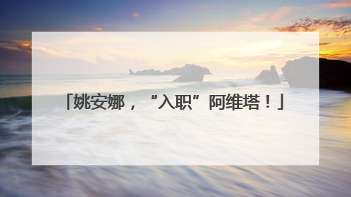 姚安娜，“入职”阿维塔！
