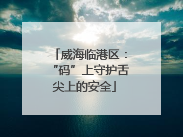 威海临港区：“码”上守护舌尖上的安全