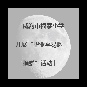 威海市福泰小学开展“毕业季易购捐赠”活动