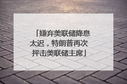 嫌弃美联储降息太迟，特朗普再次抨击美联储主席