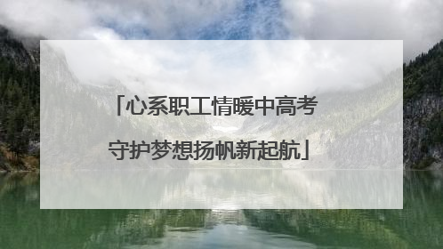 心系职工情暖中高考 守护梦想扬帆新起航