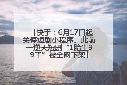 快手：6月17日起关停短剧小程序。此前一逆天短剧“1胎生99子”被全网下架