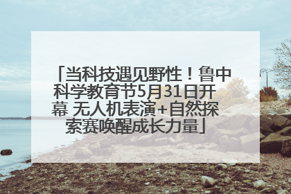 当科技遇见野性！鲁中科学教育节5月31日开幕 无人机表演+自然探索赛唤醒成长力量