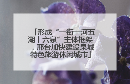 形成“一街一河五湖十六泉”主体框架，邢台加快建设泉城特色旅游休闲城市