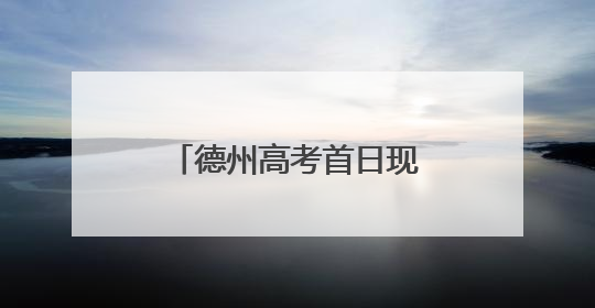 德州高考首日现场直击：今天的头条，属于你们！