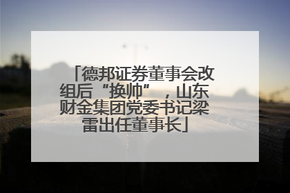 德邦证券董事会改组后“换帅”，山东财金集团党委书记梁雷出任董事长
