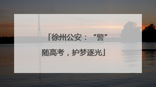 徐州公安：“警”随高考，护梦逐光