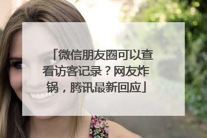 微信朋友圈可以查看访客记录？网友炸锅，腾讯最新回应