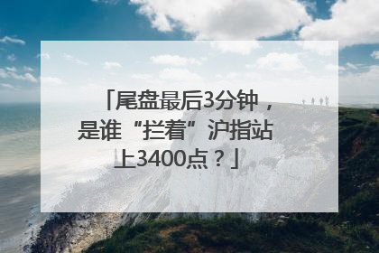 尾盘最后3分钟，是谁“拦着”沪指站上3400点？