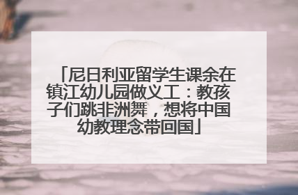 尼日利亚留学生课余在镇江幼儿园做义工：教孩子们跳非洲舞，想将中国幼教理念带回国