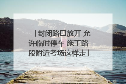封闭路口放开 允许临时停车 施工路段附近考场这样走