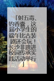 射五毒、钓香囊，这届小学生的端午比古装剧还会玩！长沙非遗进校园传承实践活动举行