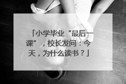 小学毕业“最后一课”，校长发问：今天，为什么读书？