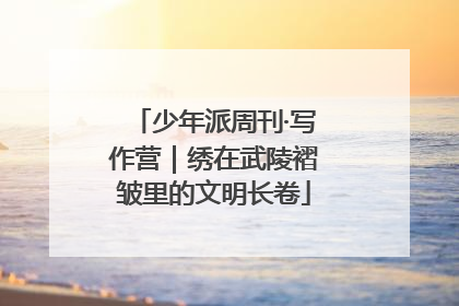 少年派周刊·写作营｜绣在武陵褶皱里的文明长卷