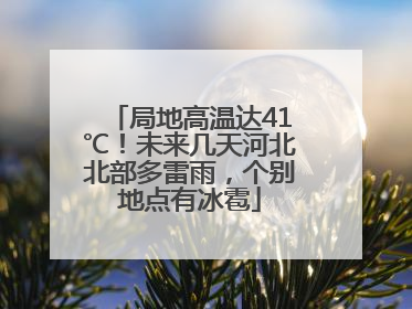局地高温达41℃！未来几天河北北部多雷雨，个别地点有冰雹