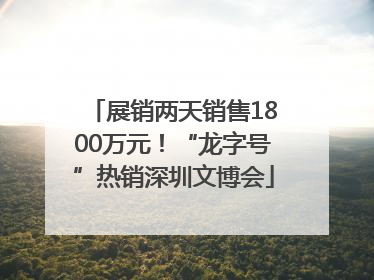 展销两天销售1800万元！“龙字号”热销深圳文博会