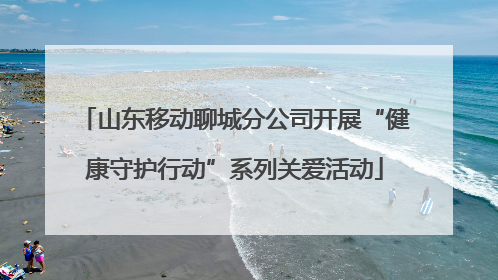 山东移动聊城分公司开展“健康守护行动”系列关爱活动