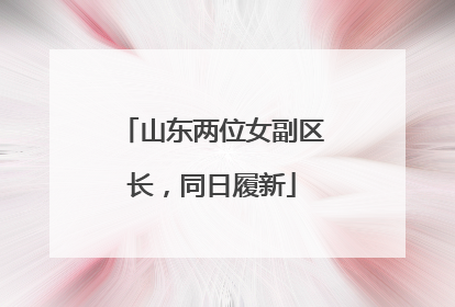 山东两位女副区长，同日履新