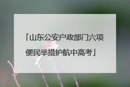 山东公安户政部门六项便民举措护航中高考