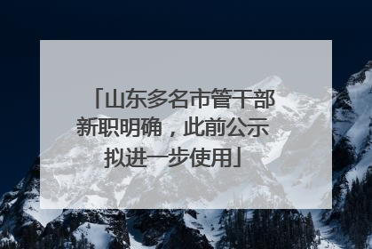 山东多名市管干部新职明确，此前公示拟进一步使用