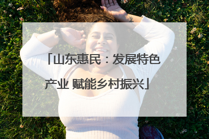 山东惠民：发展特色产业 赋能乡村振兴
