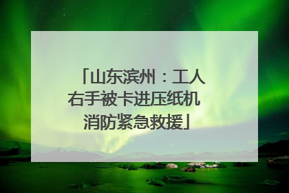 山东滨州：工人右手被卡进压纸机 消防紧急救援