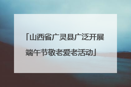 山西省广灵县广泛开展端午节敬老爱老活动