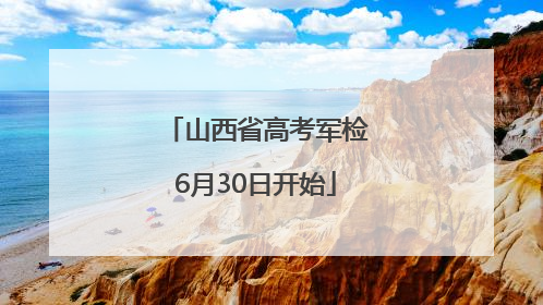 山西省高考军检6月30日开始
