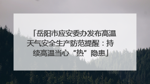 岳阳市应安委办发布高温天气安全生产防范提醒：持续高温当心“热”隐患