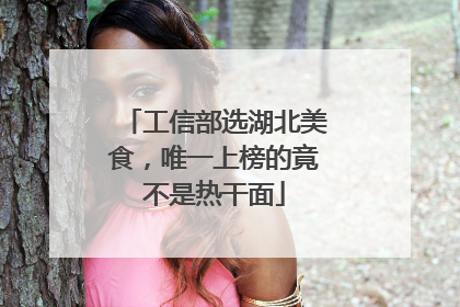 工信部选湖北美食，唯一上榜的竟不是热干面