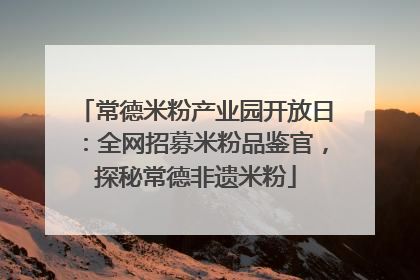 常德米粉产业园开放日：全网招募米粉品鉴官，探秘常德非遗米粉
