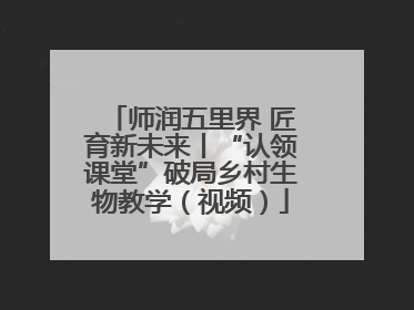 师润五里界 匠育新未来丨“认领课堂”破局乡村生物教学（视频）