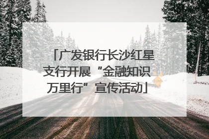 广发银行长沙红星支行开展“金融知识万里行”宣传活动