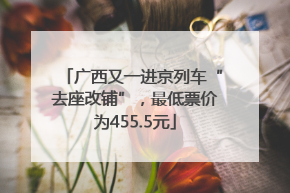 广西又一进京列车“去座改铺”，最低票价为455.5元