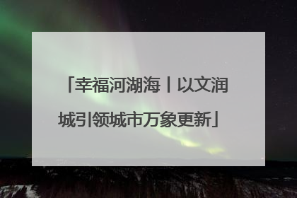 幸福河湖海丨以文润城引领城市万象更新