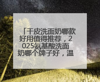 干皮洗面奶哪款好用值得推荐，2025氨基酸洗面奶哪个牌子好，温和在线