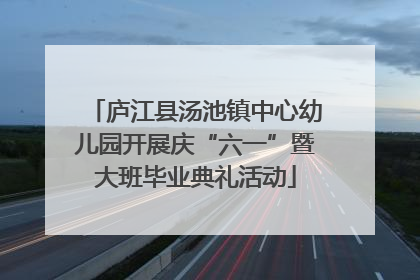 庐江县汤池镇中心幼儿园开展庆“六一”暨大班毕业典礼活动